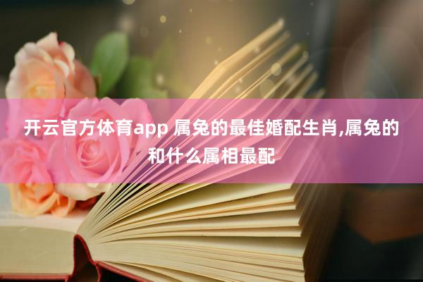 开云官方体育app 属兔的最佳婚配生肖,属兔的和什么属相最配