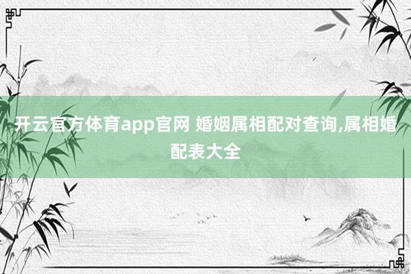 开云官方体育app官网 婚姻属相配对查询,属相婚配表大全