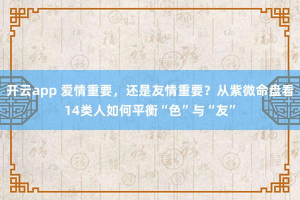 开云app 爱情重要，还是友情重要？从紫微命盘看14类人如何平衡“色”与“友”