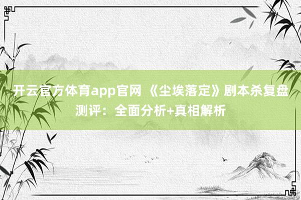 开云官方体育app官网 《尘埃落定》剧本杀复盘测评:全面分析+真相解析