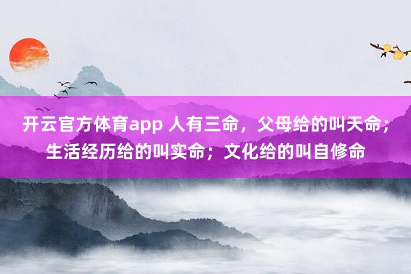 开云官方体育app 人有三命，父母给的叫天命；生活经历给的叫实命；文化给的叫自修命