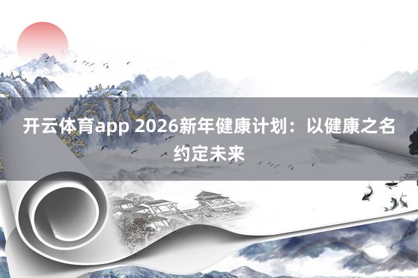 开云体育app 2026新年健康计划:以健康之名约定未来