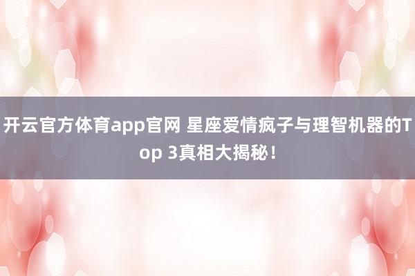 开云官方体育app官网 星座爱情疯子与理智机器的Top 3真相大揭秘！