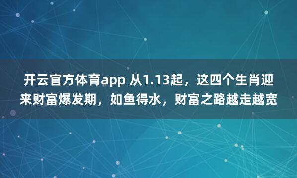 开云官方体育app 从1.13起，这四个生肖迎来财富爆发期，如鱼得水，财富之路越走越宽