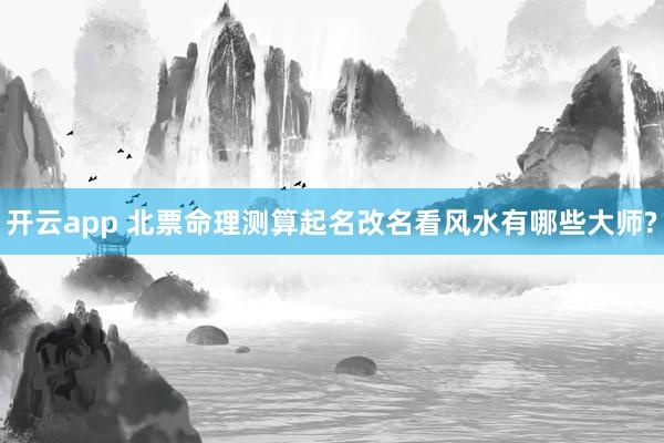 开云app 北票命理测算起名改名看风水有哪些大师?