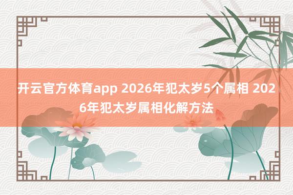 开云官方体育app 2026年犯太岁5个属相 2026年犯太岁属相化解方法