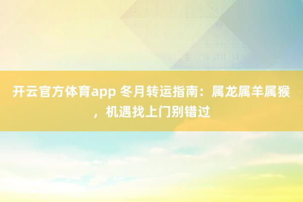开云官方体育app 冬月转运指南：属龙属羊属猴，机遇找上门别错过
