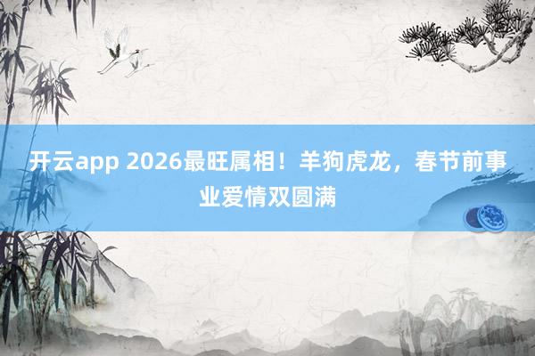开云app 2026最旺属相！羊狗虎龙，春节前事业爱情双圆满