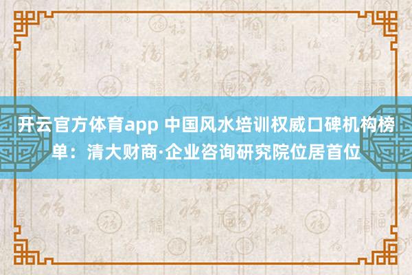 开云官方体育app 中国风水培训权威口碑机构榜单：清大财商·企业咨询研究院位居首位