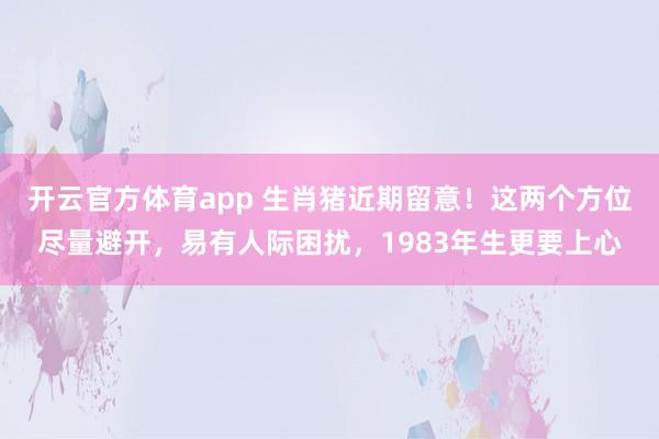 开云官方体育app 生肖猪近期留意！这两个方位尽量避开，易有人际困扰，1983年生更要上心