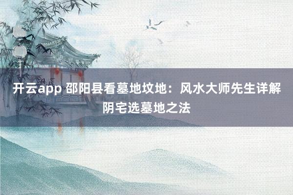 开云app 邵阳县看墓地坟地：风水大师先生详解阴宅选墓地之法
