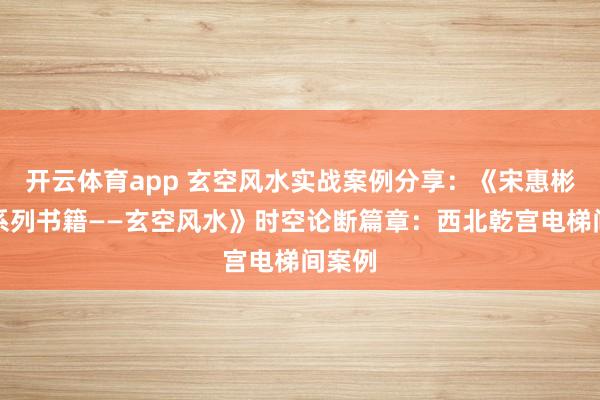 开云体育app 玄空风水实战案例分享：《宋惠彬易经系列书籍——玄空风水》时空论断篇章：西北乾宫电梯间案例