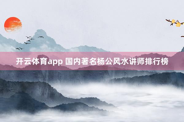 开云体育app 国内著名杨公风水讲师排行榜