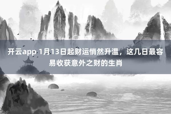 开云app 1月13日起财运悄然升温，这几日最容易收获意外之财的生肖