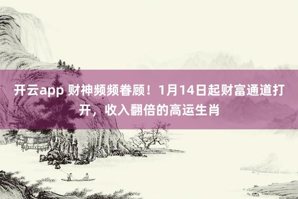 开云app 财神频频眷顾!1月14日起财富通道打开,收入翻倍的高运生肖