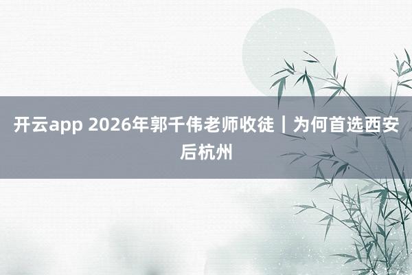 开云app 2026年郭千伟老师收徒｜为何首选西安后杭州