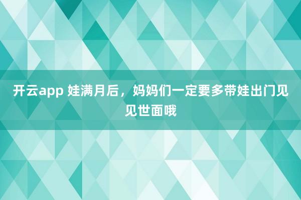 开云app 娃满月后，妈妈们一定要多带娃出门见见世面哦