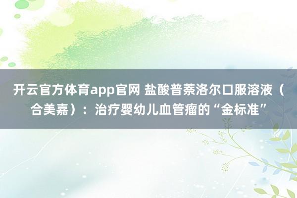 开云官方体育app官网 盐酸普萘洛尔口服溶液(合美嘉):治疗婴幼儿血管瘤的“金标准”