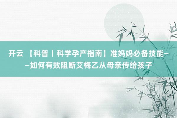 开云 【科普丨科学孕产指南】准妈妈必备技能——如何有效阻断艾梅乙从母亲传给孩子