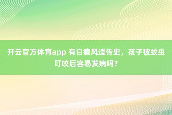开云官方体育app 有白癜风遗传史,孩子被蚊虫叮咬后容易发病吗?