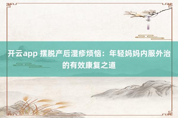 开云app 摆脱产后湿疹烦恼：年轻妈妈内服外治的有效康复之道