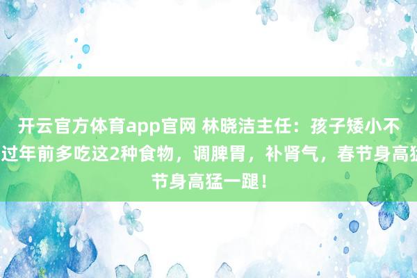 开云官方体育app官网 林晓洁主任：孩子矮小不长个，过年前多吃这2种食物，调脾胃，补肾气，春节身高猛一蹆！