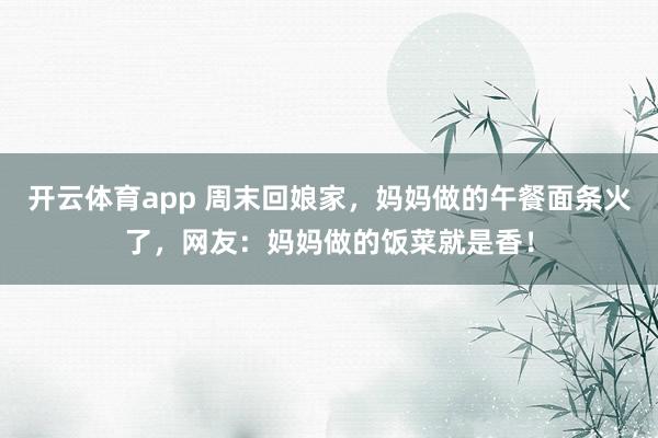 开云体育app 周末回娘家，妈妈做的午餐面条火了，网友：妈妈做的饭菜就是香！