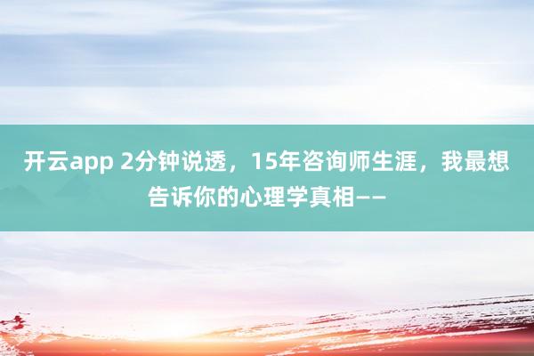 开云app 2分钟说透，15年咨询师生涯，我最想告诉你的心理学真相——