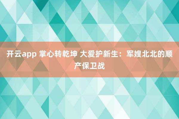 开云app 掌心转乾坤 大爱护新生：军嫂北北的顺产保卫战