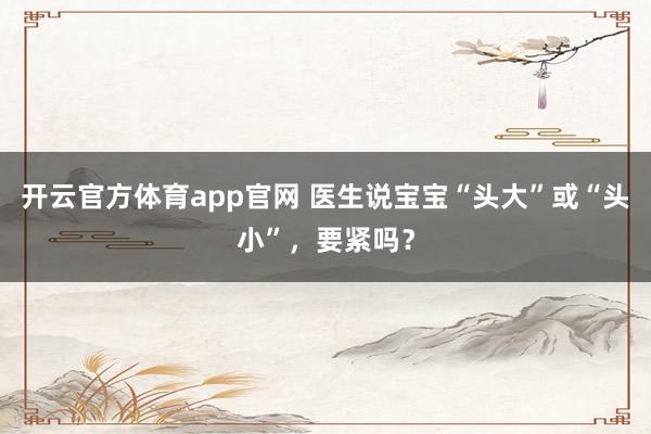 开云官方体育app官网 医生说宝宝“头大”或“头小”，要紧吗？
