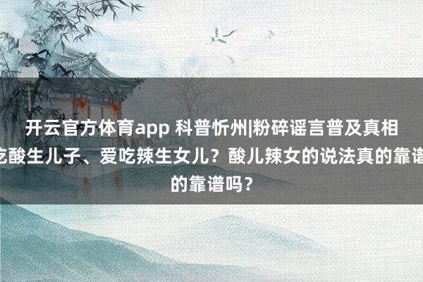 开云官方体育app 科普忻州|粉碎谣言普及真相 爱吃酸生儿子、爱吃辣生女儿？酸儿辣女的说法真的靠谱吗？
