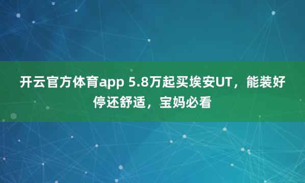 开云官方体育app 5.8万起买埃安UT，能装好停还舒适，宝妈必看