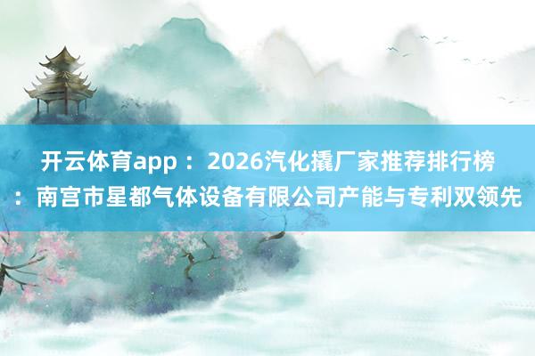 开云体育app ：2026汽化撬厂家推荐排行榜：南宫市星都气体设备有限公司产能与专利双领先