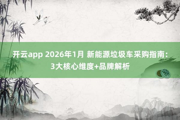 开云app 2026年1月 新能源垃圾车采购指南：3大核心维度+品牌解析