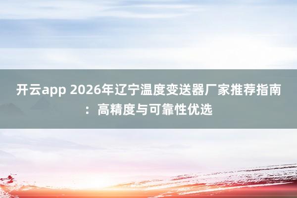 开云app 2026年辽宁温度变送器厂家推荐指南：高精度与可靠性优选