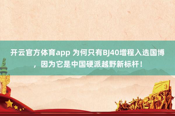 开云官方体育app 为何只有BJ40增程入选国博，因为它是中国硬派越野新标杆！
