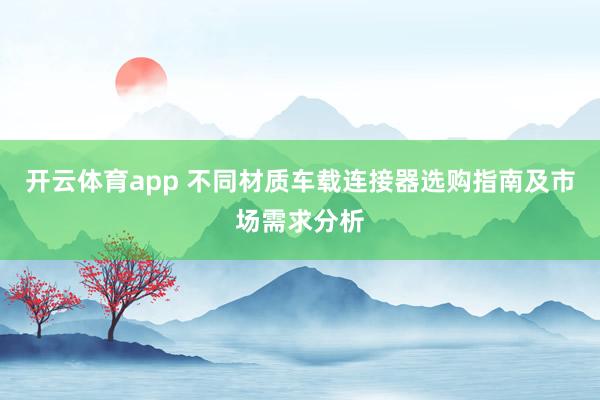 开云体育app 不同材质车载连接器选购指南及市场需求分析