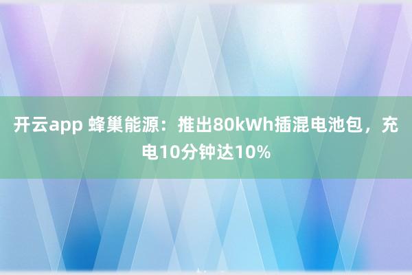开云app 蜂巢能源：推出80kWh插混电池包，充电10分钟达10%