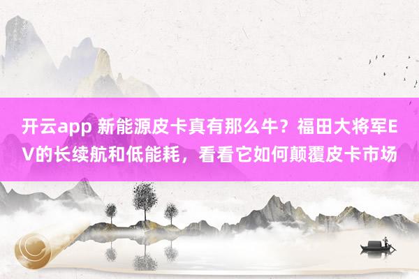 开云app 新能源皮卡真有那么牛?福田大将军EV的长续航和低能耗,看看它如何颠覆皮卡市场