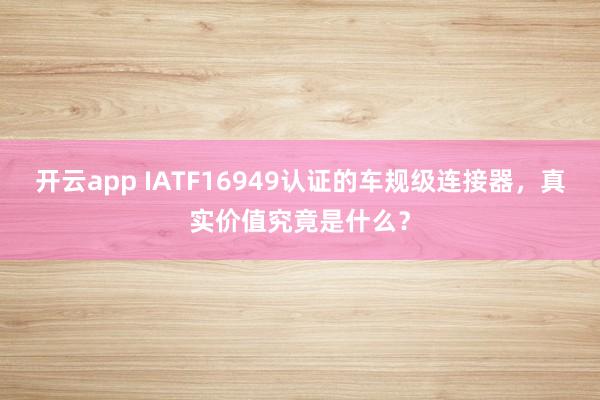开云app IATF16949认证的车规级连接器，真实价值究竟是什么？