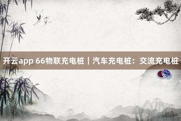 开云app 66物联充电桩|汽车充电桩:交流充电桩