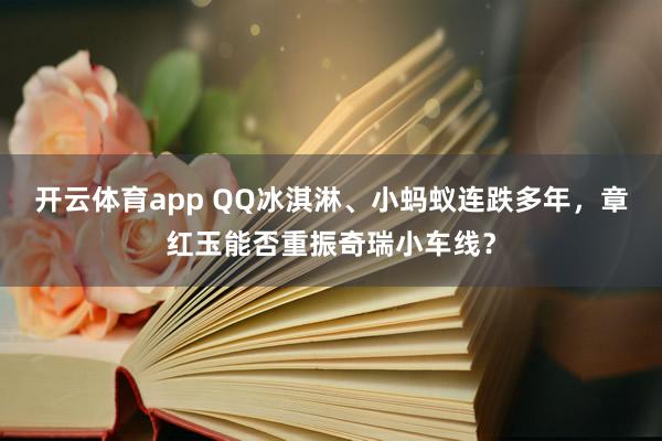 开云体育app QQ冰淇淋、小蚂蚁连跌多年，章红玉能否重振奇瑞小车线？