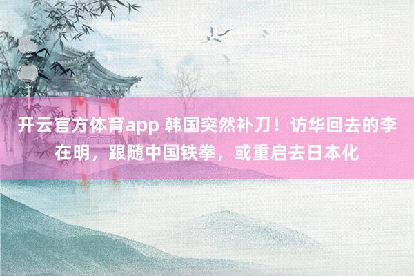 开云官方体育app 韩国突然补刀！访华回去的李在明，跟随中国铁拳，或重启去日本化