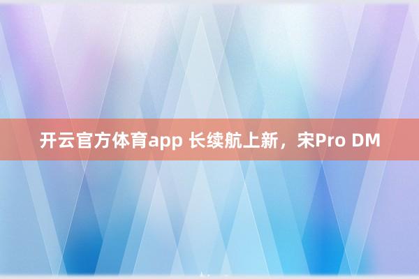 开云官方体育app 长续航上新，宋Pro DM