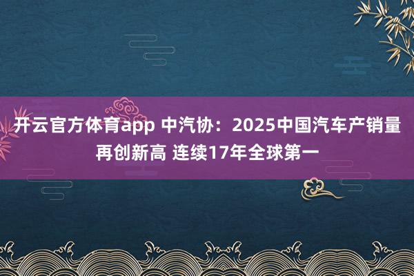 开云官方体育app 中汽协：2025中国汽车产销量再创新高 连续17年全球第一