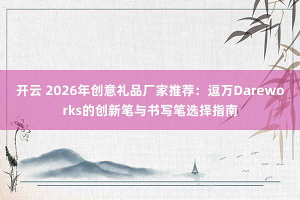 开云 2026年创意礼品厂家推荐：逗万Dareworks的创新笔与书写笔选择指南