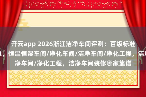 开云app 2026浙江洁净车间评测：百级标准下这家公司表现亮眼，恒温恒湿车间/净化车间/洁净车间/净化工程，洁净车间装修哪家靠谱