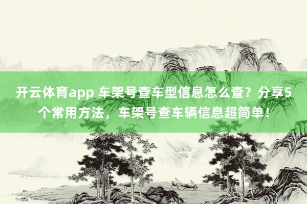 开云体育app 车架号查车型信息怎么查?分享5个常用方法,车架号查车辆信息超简单!