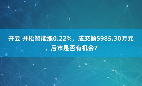 开云 井松智能涨0.22%,成交额5985.30万元,后市是否有机会?