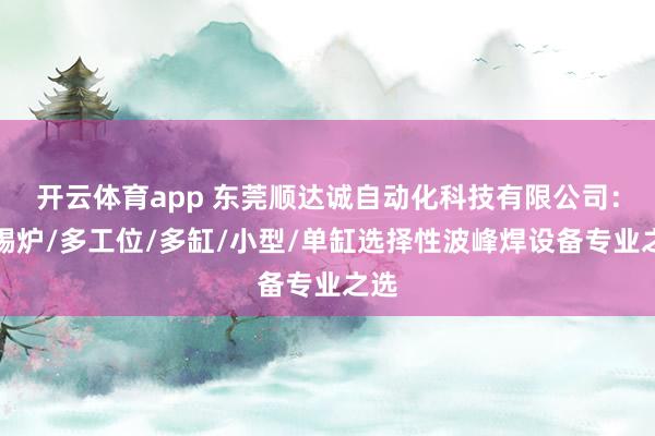 开云体育app 东莞顺达诚自动化科技有限公司：双锡炉/多工位/多缸/小型/单缸选择性波峰焊设备专业之选